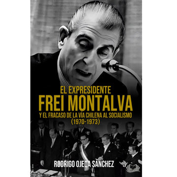 El expresidente Frei Montalva y el fracaso de la vía chilena al socialismo (1970-1973) - RODRIGO OJEDA