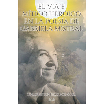 El viaje Mítico Heroico en la poesía de Gabriela Mistral - Carmen Inzulza
