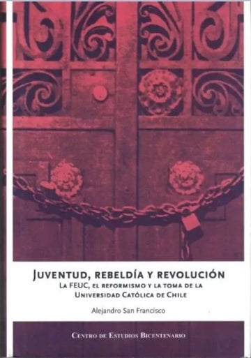 Juventud, rebeldía y revolución. La FEUC, el reformismo y la toma de la Universidad Católica de Chile - Alejandro San Francisco